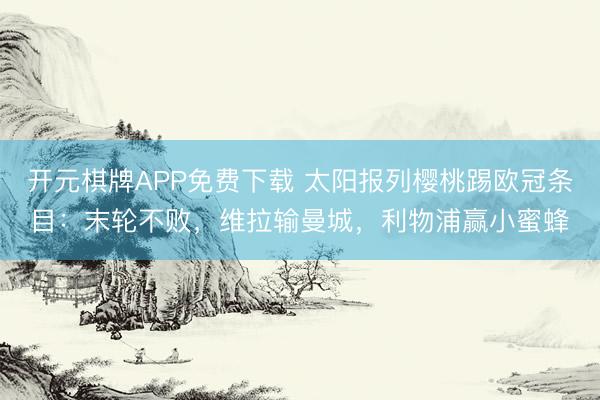 开元棋牌APP免费下载 太阳报列樱桃踢欧冠条目：末轮不败，维拉输曼城，利物浦赢小蜜蜂