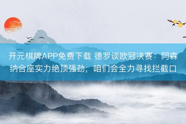 开元棋牌APP免费下载 德罗谈欧冠决赛：阿森纳合座实力绝顶强劲，咱们会全力寻找拦截口
