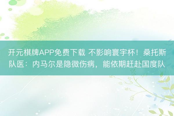 开元棋牌APP免费下载 不影响寰宇杯!桑托斯队医:内马尔是隐微伤病,能依期赶赴国度队