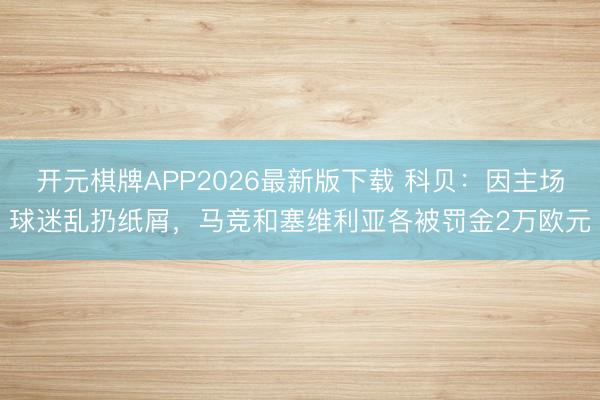 开元棋牌APP2026最新版下载 科贝:因主场球迷乱扔纸屑,马竞和塞维利亚各被罚金2万欧元