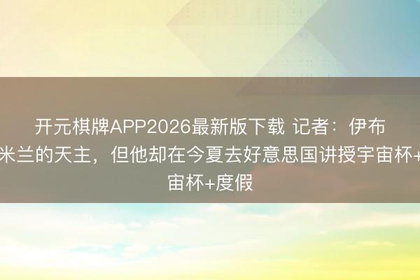 开元棋牌APP2026最新版下载 记者：伊布思当米兰的天主，但他却在今夏去好意思国讲授宇宙杯+度假
