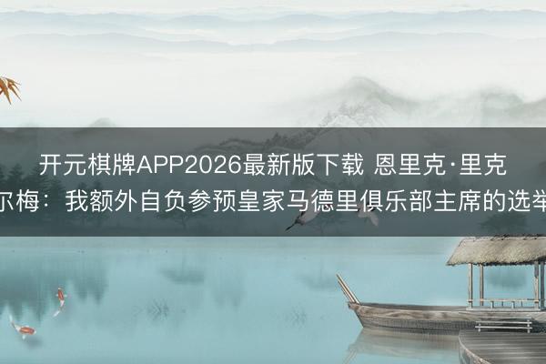 开元棋牌APP2026最新版下载 恩里克·里克尔梅：我额外自负参预皇家马德里俱乐部主席的选举