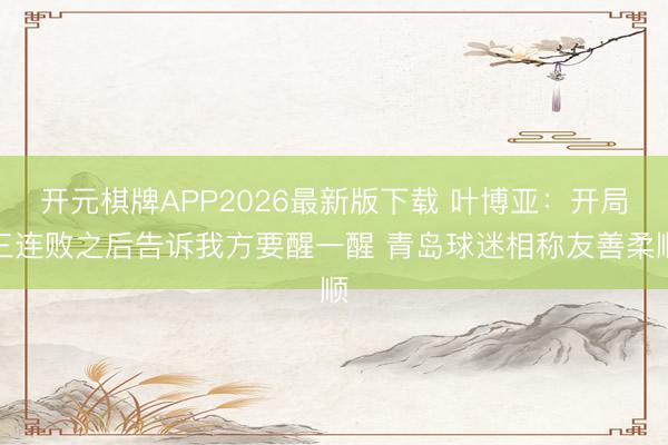 开元棋牌APP2026最新版下载 叶博亚：开局三连败之后告诉我方要醒一醒 青岛球迷相称友善柔顺