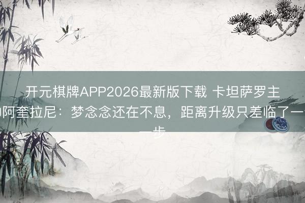 开元棋牌APP2026最新版下载 卡坦萨罗主帅阿奎拉尼：梦念念还在不息，距离升级只差临了一步