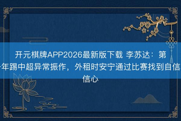 开元棋牌APP2026最新版下载 李苏达：第一年踢中超异常振作，外租时安宁通过比赛找到自信心