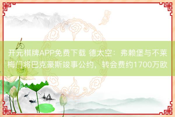 开元棋牌APP免费下载 德太空:弗赖堡与不莱梅门将巴克豪斯竣事公约,转会费约1700万欧