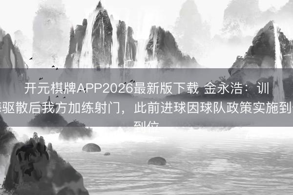 开元棋牌APP2026最新版下载 金永浩:训诲驱散后我方加练射门,此前进球因球队政策实施到位