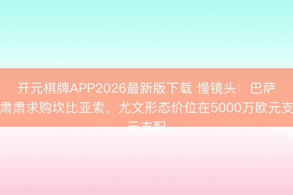 开元棋牌APP2026最新版下载 慢镜头：巴萨将肃肃求购坎比亚索，尤文形态价位在5000万欧元支配
