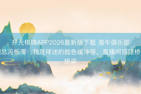 开元棋牌APP2026最新版下载 海牛俱乐部副总冯板滞：我是球迷的脸色缓冲带，直播间搭建桥梁