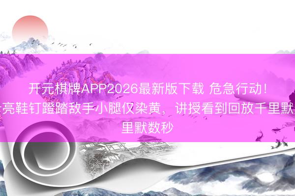开元棋牌APP2026最新版下载 危急行动！卡什亮鞋钉蹬踏敌手小腿仅染黄，讲授看到回放千里默数秒
