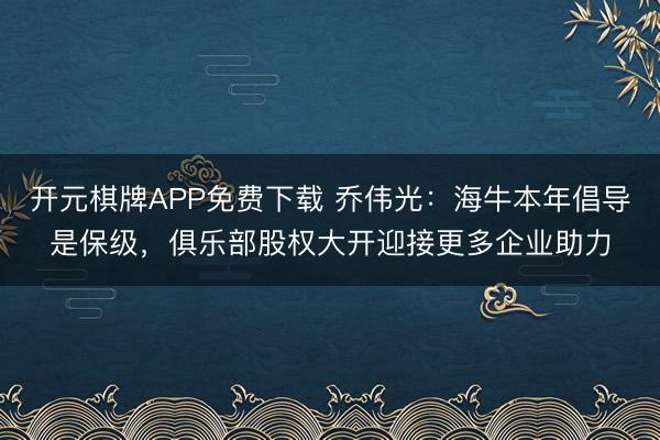 开元棋牌APP免费下载 乔伟光：海牛本年倡导是保级，俱乐部股权大开迎接更多企业助力