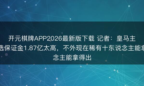 开元棋牌APP2026最新版下载 记者：皇马主席竞选保证金1.87亿太高，不外现在稀有十东说念主能拿得出