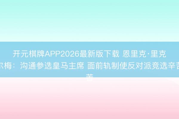 开元棋牌APP2026最新版下载 恩里克·里克尔梅：沟通参选皇马主席 面前轨制使反对派竞选辛苦