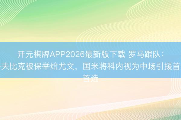 开元棋牌APP2026最新版下载 罗马跟队:多夫比克被保举给尤文,国米将科内视为中场引援首选