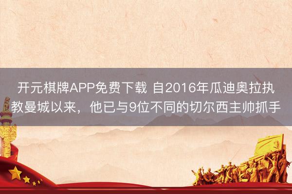 开元棋牌APP免费下载 自2016年瓜迪奥拉执教曼城以来，他已与9位不同的切尔西主帅抓手