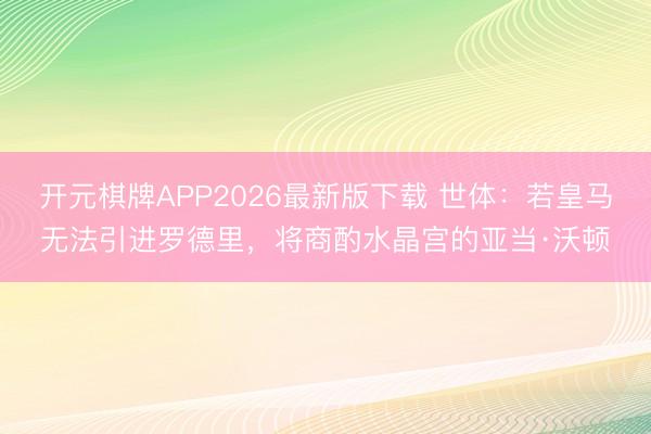 开元棋牌APP2026最新版下载 世体:若皇马无法引进罗德里,将商酌水晶宫的亚当·沃顿