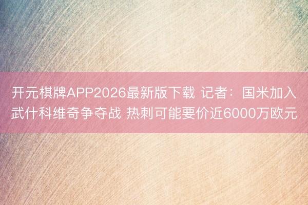 开元棋牌APP2026最新版下载 记者：国米加入武什科维奇争夺战 热刺可能要价近