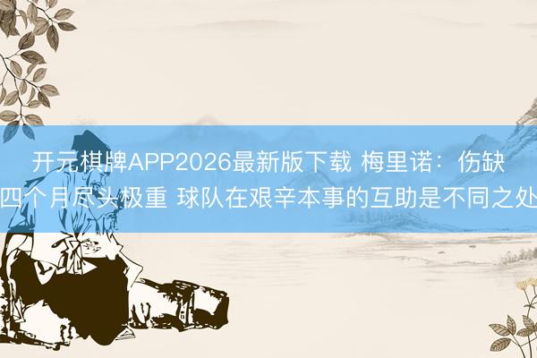 开元棋牌APP2026最新版下载 梅里诺：伤缺四个月尽头极重 球队在艰辛本事的互助是不同之处