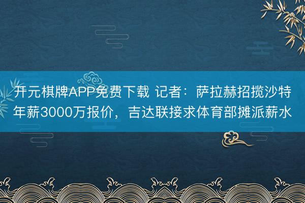 开元棋牌APP免费下载 记者：萨拉赫招揽沙特年薪3000万报价，吉达联接求体育部摊派薪水