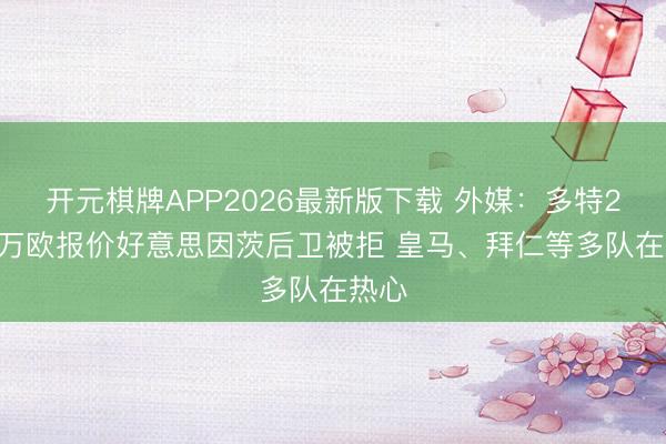 开元棋牌APP2026最新版下载 外媒：多特2000万欧报价好意思因茨后卫被拒 皇马、拜仁等多队在热心
