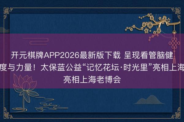 开元棋牌APP2026最新版下载 呈现看管脑健康的温度与力量！太保蓝公益“记忆花坛·时光里”亮相上海老博会