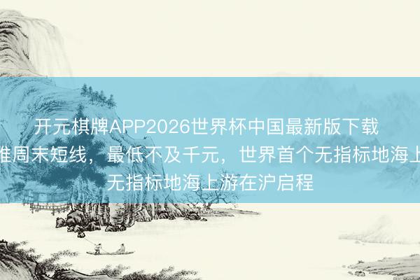 开元棋牌APP2026世界杯中国最新版下载 国产大邮轮推周末短线，最低不及千元，世界首个无指标地海上游在沪启程