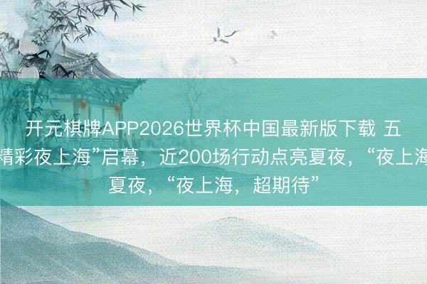 开元棋牌APP2026世界杯中国最新版下载 五五购物节“精彩夜上海”启幕,近200场行动点亮夏夜,“夜上海,超期待”