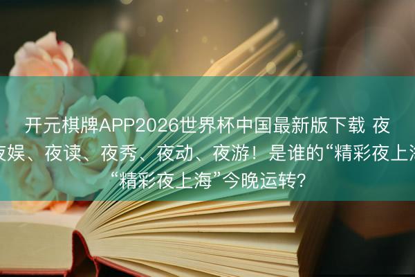 开元棋牌APP2026世界杯中国最新版下载 夜购、夜食、夜娱、夜读、夜秀、夜动、夜游！是谁的“精彩夜上海”今晚运转？