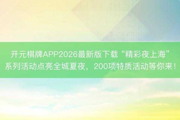 开元棋牌APP2026最新版下载 “精彩夜上海”系列活动点亮全城夏夜,200项特质活动等你来!