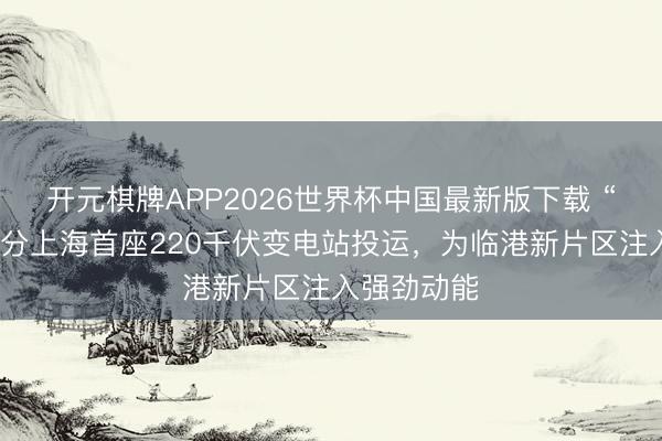 开元棋牌APP2026世界杯中国最新版下载 “十五五”时分上海首座220千伏变电站投运，为临港新片区注入强劲动能