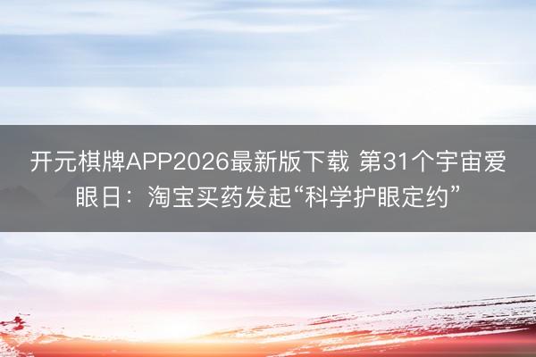 开元棋牌APP2026最新版下载 第31个宇宙爱眼日：淘宝买药发起“科学护眼定约”