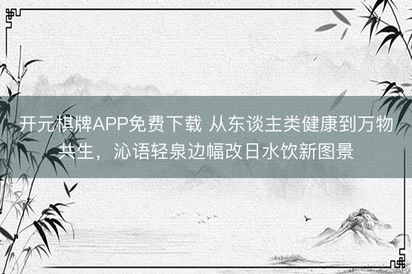 开元棋牌APP免费下载 从东谈主类健康到万物共生，沁语轻泉边幅改日水饮新图景