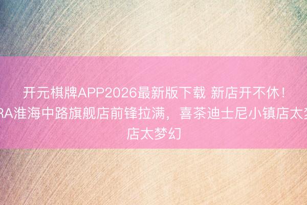 开元棋牌APP2026最新版下载 新店开不休！ZARA淮海中路旗舰店前锋拉满，喜茶迪士尼小镇店太梦幻