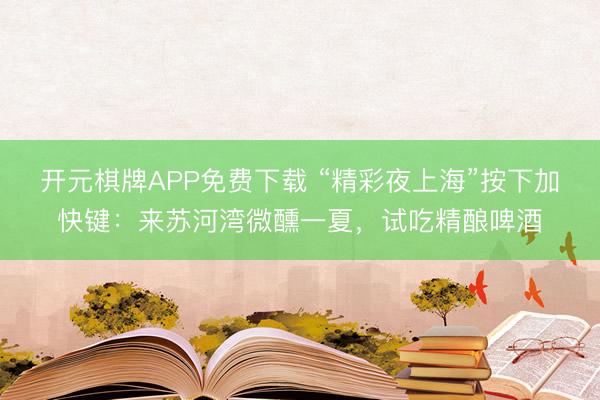 开元棋牌APP免费下载 “精彩夜上海”按下加快键：来苏河湾微醺一夏，试吃精酿啤酒