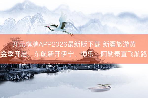 开元棋牌APP2026最新版下载 新疆旅游黄金季开启，东航新开伊宁、博乐、阿勒泰直飞航路
