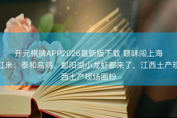 开元棋牌APP2026最新版下载 赣味闯上海！井冈红米、泰和乌鸡、鄱阳湖小龙虾都来了，江西土产现场圈粉