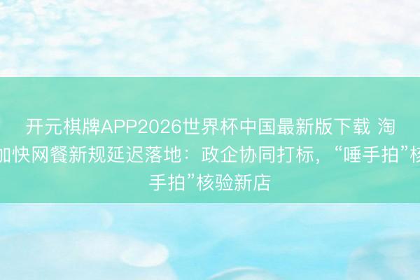 开元棋牌APP2026世界杯中国最新版下载 淘宝闪购加快网餐新规延迟落地：政企协同打标，“唾手拍”核验新店
