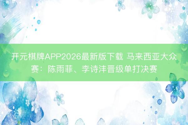 开元棋牌APP2026最新版下载 马来西亚大众赛：陈雨菲、李诗沣晋级单打决赛