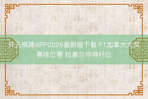 开元棋牌APP2026最新版下载 F1加拿大大奖赛排位赛 拉塞尔夺得杆位