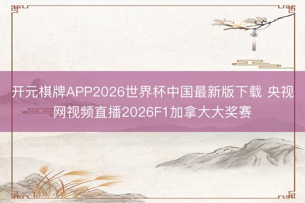 开元棋牌APP2026世界杯中国最新版下载 央视网视频直播2026F1加拿大大奖赛
