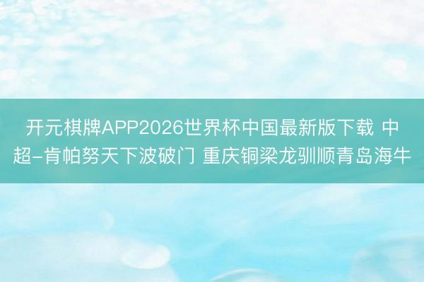 开元棋牌APP2026世界杯中国最新版下载 中超-肯帕努天下波破门 重庆铜梁龙驯顺青岛海牛