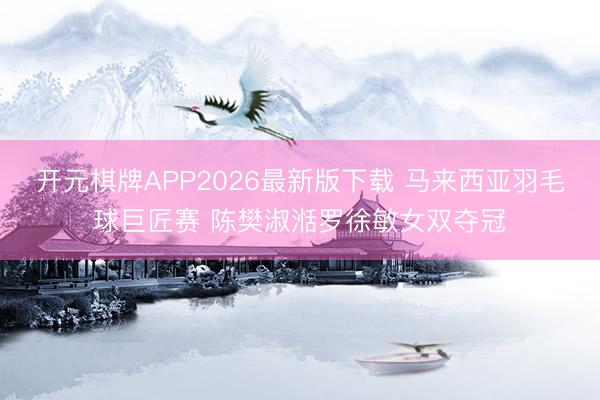 开元棋牌APP2026最新版下载 马来西亚羽毛球巨匠赛 陈樊淑湉罗徐敏女双夺冠