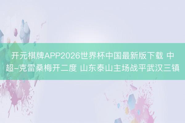 开元棋牌APP2026世界杯中国最新版下载 中超-克雷桑梅开二度 山东泰山主场战平武汉三镇