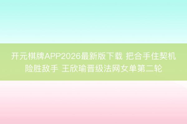 开元棋牌APP2026最新版下载 把合手住契机险胜敌手 王欣瑜晋级法网女单第二轮