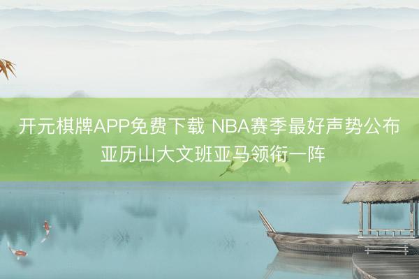 开元棋牌APP免费下载 NBA赛季最好声势公布 亚历山大文班亚马领衔一阵