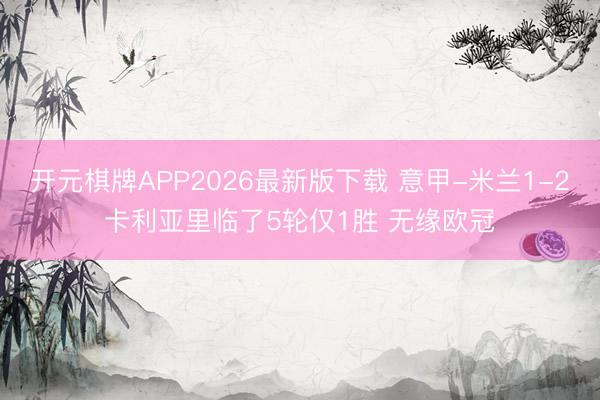 开元棋牌APP2026最新版下载 意甲-米兰1-2卡利亚里临了5轮仅1胜 无缘欧冠