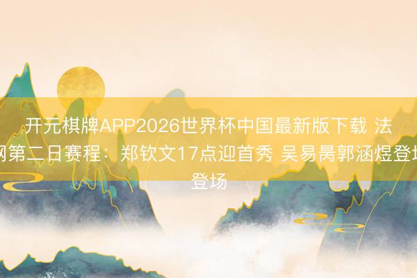 开元棋牌APP2026世界杯中国最新版下载 法网第二日赛程:郑钦文17点迎首秀 吴易昺郭涵煜登场
