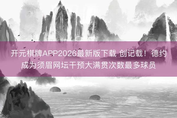 开元棋牌APP2026最新版下载 创记载！德约成为须眉网坛干预大满贯次数最多球员