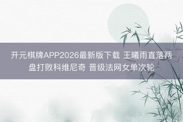 开元棋牌APP2026最新版下载 王曦雨直落两盘打败科维尼奇 晋级法网女单次轮