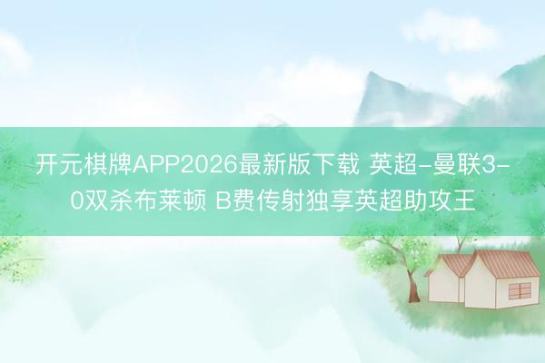 开元棋牌APP2026最新版下载 英超-曼联3-0双杀布莱顿 B费传射独享英超助攻王